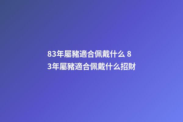 83年屬豬適合佩戴什么 83年屬豬適合佩戴什么招財-第1張-觀點-玄機派